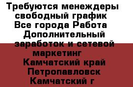 Требуются менеждеры, свободный график - Все города Работа » Дополнительный заработок и сетевой маркетинг   . Камчатский край,Петропавловск-Камчатский г.